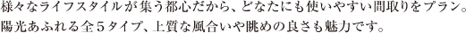 様々なライフスタイルが集う都心だから、どなたにも使いやすい間取りをプラン。陽光あふれる全5タイプ、上質な風合いや眺めの良さも魅力です。