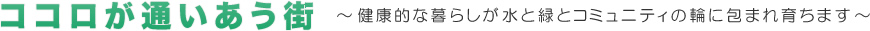 ココロが通いあう街～健康的な暮らしが水と緑とコミュニティの輪に包まれ育ちます～