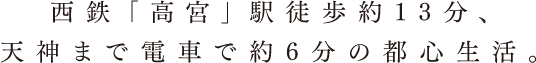 西鉄「高宮」駅　徒歩約13分、天神まで電車で約6分の都心生活。
