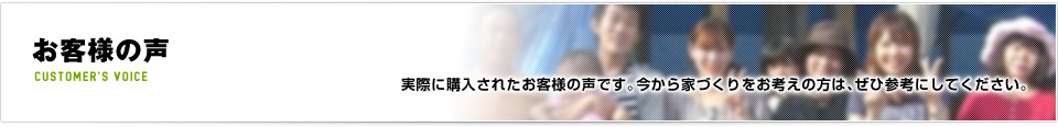 お客様の声|実際に購入されたお客様の声です。今から家づくりをお考えの方は、ぜひ参考にしてください。